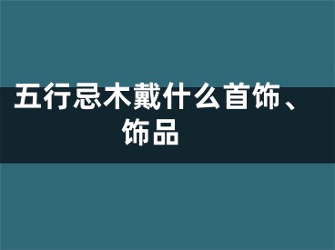 五行忌木戴什么首饰、饰品 