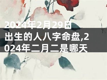 2024年2月29日出生的人八字命盘,2024年二月二是哪天