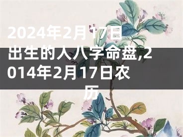 2024年2月17日出生的人八字命盘,2014年2月17日农历