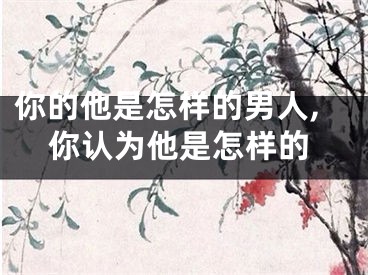 你的他是怎样的男人,你认为他是怎样的