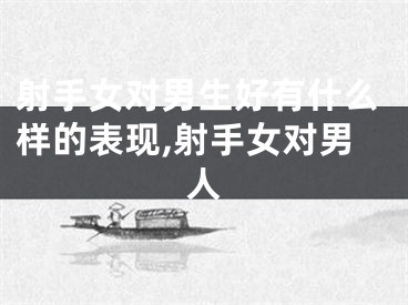 射手女对男生好有什么样的表现,射手女对男人
