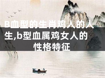 B血型的生肖鸡人的人生,b型血属鸡女人的性格特征