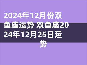 2024年12月份双鱼座运势 双鱼座2024年12月26日运势