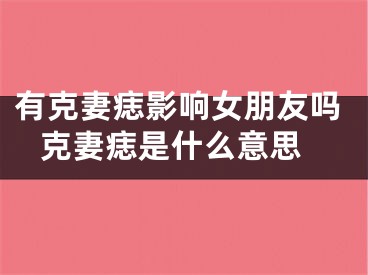 有克妻痣影响女朋友吗 克妻痣是什么意思