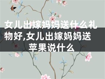 女儿出嫁妈妈送什么礼物好,女儿出嫁妈妈送苹果说什么