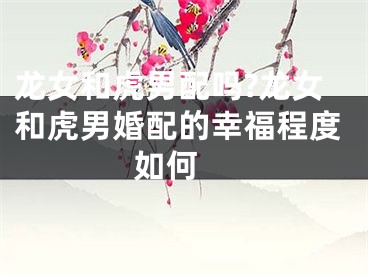 龙女和虎男配吗?龙女和虎男婚配的幸福程度如何 