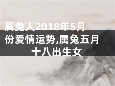 属兔人2018年5月份爱情运势,属兔五月十八出生女