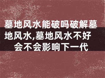 墓地风水能破吗破解墓地风水,墓地风水不好会不会影响下一代