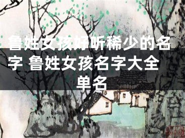 鲁姓女孩好听稀少的名字 鲁姓女孩名字大全单名