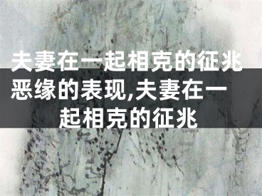 夫妻在一起相克的征兆恶缘的表现,夫妻在一起相克的征兆