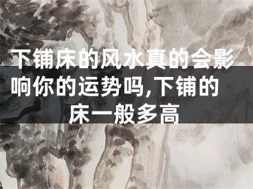 下铺床的风水真的会影响你的运势吗,下铺的床一般多高