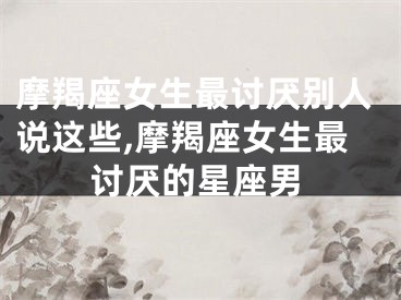 摩羯座女生最讨厌别人说这些,摩羯座女生最讨厌的星座男