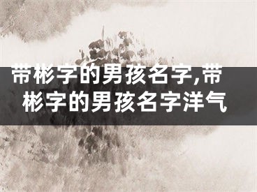 带彬字的男孩名字,带彬字的男孩名字洋气