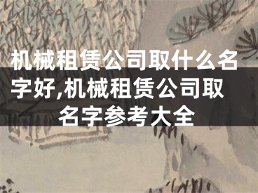 机械租赁公司取什么名字好,机械租赁公司取名字参考大全