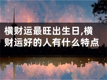 横财运最旺出生日,横财运好的人有什么特点