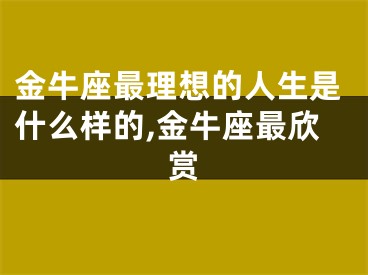 金牛座最理想的人生是什么样的,金牛座最欣赏