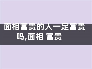 面相富贵的人一定富贵吗,面相 富贵