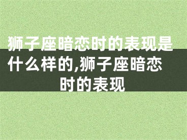 狮子座暗恋时的表现是什么样的,狮子座暗恋时的表现