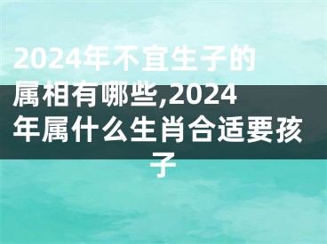 2024年不宜生子的属相有哪些,2024年属什么生肖合适要孩子