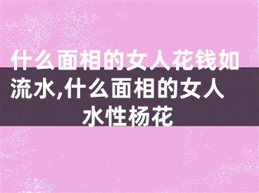 什么面相的女人花钱如流水,什么面相的女人水性杨花