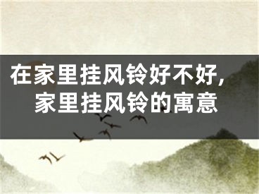 在家里挂风铃好不好,家里挂风铃的寓意