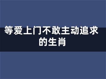 等爱上门不敢主动追求的生肖