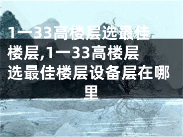1一33高楼层选最佳楼层,1一33高楼层选最佳楼层设备层在哪里