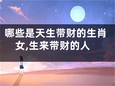 哪些是天生带财的生肖女,生来带财的人