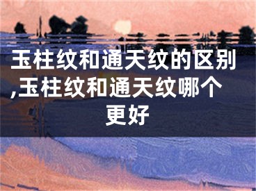 玉柱纹和通天纹的区别,玉柱纹和通天纹哪个更好