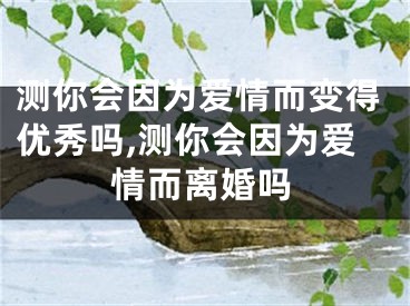 测你会因为爱情而变得优秀吗,测你会因为爱情而离婚吗