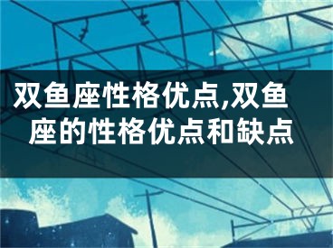 双鱼座性格优点,双鱼座的性格优点和缺点