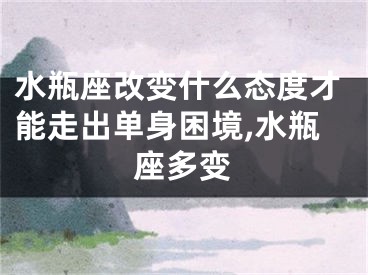 水瓶座改变什么态度才能走出单身困境,水瓶座多变