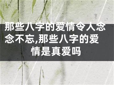 那些八字的爱情令人念念不忘,那些八字的爱情是真爱吗