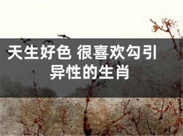 天生好色 很喜欢勾引异性的生肖