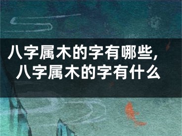 八字属木的字有哪些,八字属木的字有什么