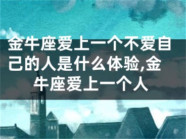 金牛座爱上一个不爱自己的人是什么体验,金牛座爱上一个人