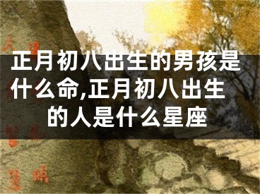 正月初八出生的男孩是什么命,正月初八出生的人是什么星座