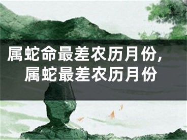 属蛇命最差农历月份,属蛇最差农历月份
