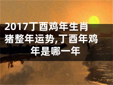 2017丁酉鸡年生肖猪整年运势,丁酉年鸡年是哪一年
