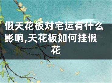 假天花板对宅运有什么影响,天花板如何挂假花