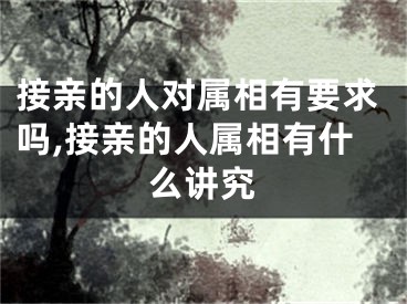 接亲的人对属相有要求吗,接亲的人属相有什么讲究