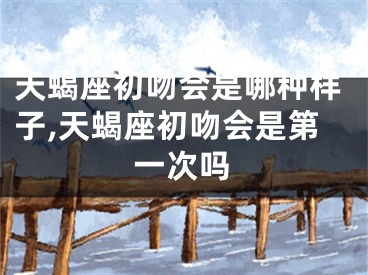 天蝎座初吻会是哪种样子,天蝎座初吻会是第一次吗