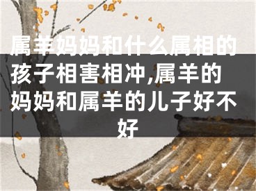 属羊妈妈和什么属相的孩子相害相冲,属羊的妈妈和属羊的儿子好不好