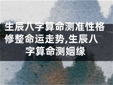 生辰八字算命测准性格修整命运走势,生辰八字算命测姻缘