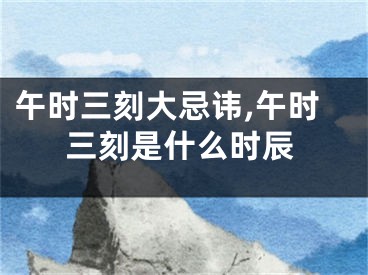 午时三刻大忌讳,午时三刻是什么时辰