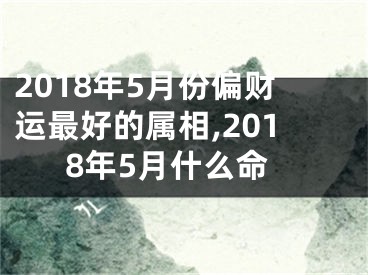2018年5月份偏财运最好的属相,2018年5月什么命