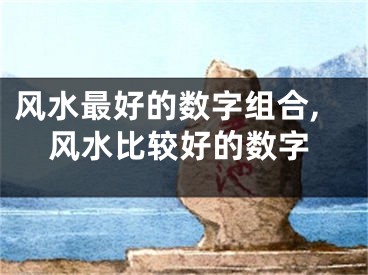 风水最好的数字组合,风水比较好的数字