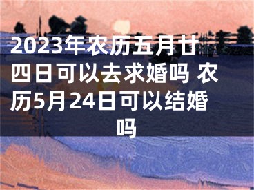 2023年农历五月廿四日可以去求婚吗 农历5月24日可以结婚吗