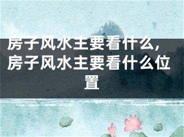 房子风水主要看什么,房子风水主要看什么位置
