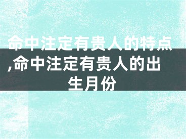 命中注定有贵人的特点,命中注定有贵人的出生月份